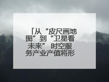 从“皮尺画地图”到“卫星看未来” 时空服务产业产值将形成万亿级市场