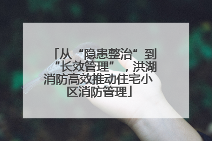 从“隐患整治”到“长效管理”，洪湖消防高效推动住宅小区消防管理