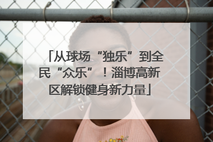 从球场“独乐”到全民“众乐”！淄博高新区解锁健身新力量