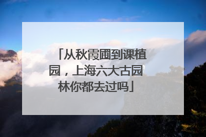 从秋霞圃到课植园，上海六大古园林你都去过吗
