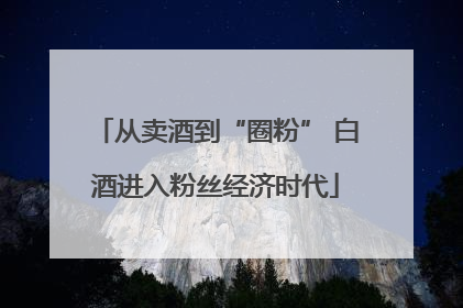 从卖酒到“圈粉” 白酒进入粉丝经济时代