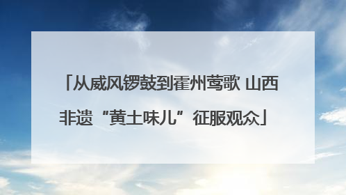 从威风锣鼓到霍州莺歌 山西非遗“黄土味儿”征服观众