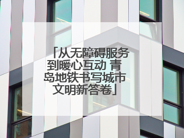 从无障碍服务到暖心互动 青岛地铁书写城市文明新答卷