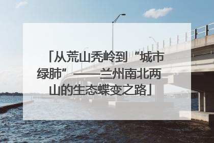 从荒山秃岭到“城市绿肺”——兰州南北两山的生态蝶变之路