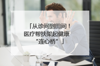 从诊间到田间！医疗帮扶架起健康“连心桥”