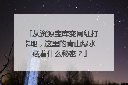 从资源宝库变网红打卡地，这里的青山绿水藏着什么秘密？