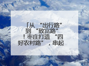 从 “出行路” 到 “致富路”！枣庄打造 “四好农村路”，串起乡村振兴新图景