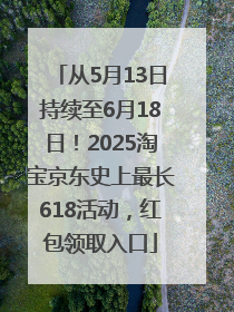 从5月13日持续至6月18日！2025淘宝京东史上最长618活动，红包领取入口