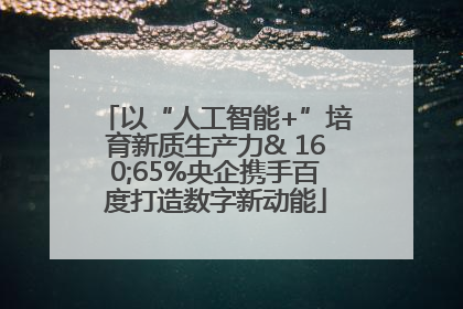 以“人工智能+”培育新质生产力& 160;65%央企携手百度打造数字新动能