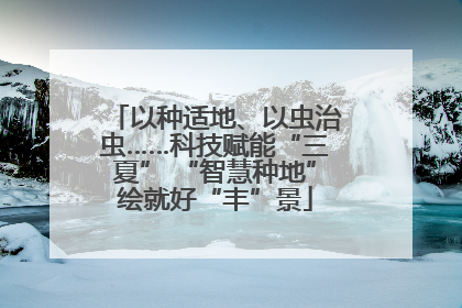 以种适地、以虫治虫……科技赋能“三夏” “智慧种地”绘就好“丰”景