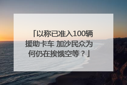 以称已准入100辆援助卡车 加沙民众为何仍在挨饿空等？