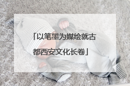以笔墨为媒绘就古都西安文化长卷