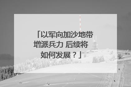 以军向加沙地带增派兵力 后续将如何发展？