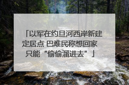 以军在约旦河西岸新建定居点 巴难民称想回家只能“偷偷溜进去”