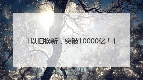 以旧换新，突破10000亿！