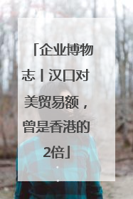 企业博物志丨汉口对美贸易额，曾是香港的2倍