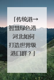 传统港→智慧绿色港 河北如何打造世界级港口群？
