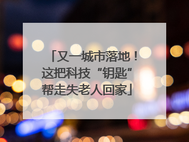 又一城市落地！这把科技“钥匙”帮走失老人回家