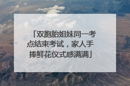双胞胎姐妹同一考点结束考试，家人手捧鲜花仪式感满满