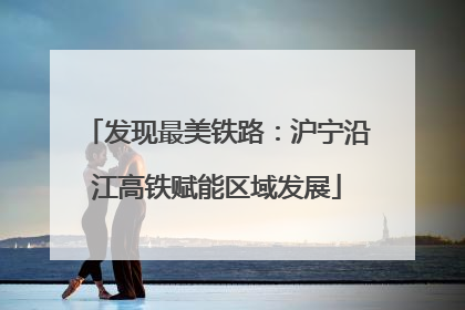 发现最美铁路：沪宁沿江高铁赋能区域发展