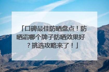 口碑最佳防晒盘点！防晒霜哪个牌子防晒效果好？挑选攻略来了！