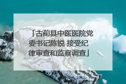古蔺县中医医院党委书记陈锐 接受纪律审查和监察调查