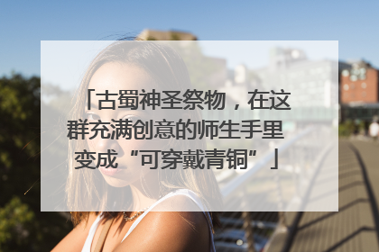 古蜀神圣祭物，在这群充满创意的师生手里变成“可穿戴青铜”