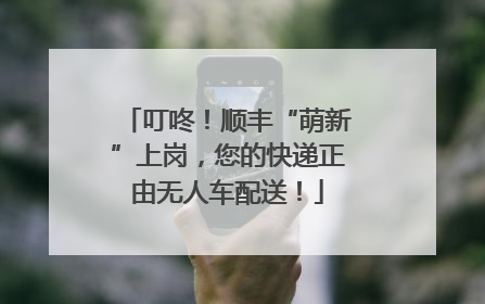 叮咚！顺丰“萌新”上岗，您的快递正由无人车配送！