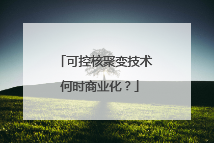 可控核聚变技术何时商业化？