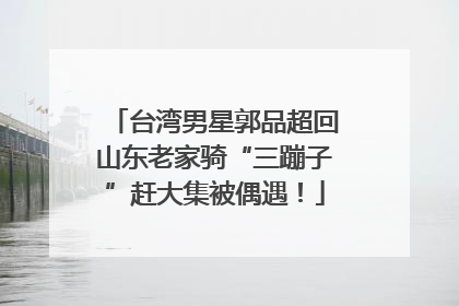 台湾男星郭品超回山东老家骑“三蹦子”赶大集被偶遇！