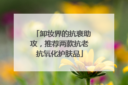 卸妆界的抗衰助攻，推荐两款抗老抗氧化护肤品