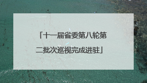 十一届省委第八轮第二批次巡视完成进驻