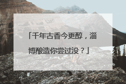 千年古香今更醇，淄博酿造你尝过没？
