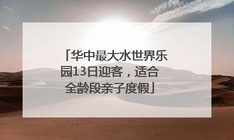 华中最大水世界乐园13日迎客，适合全龄段亲子度假