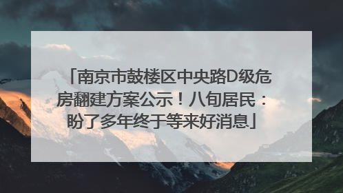 南京市鼓楼区中央路D级危房翻建方案公示！八旬居民：盼了多年终于等来好消息