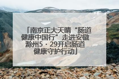 南京正大天晴“肠道健康中国行”走进安徽滁州5・29开启肠道健康守护行动