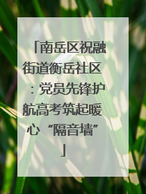 南岳区祝融街道衡岳社区：党员先锋护航高考筑起暖心“隔音墙”