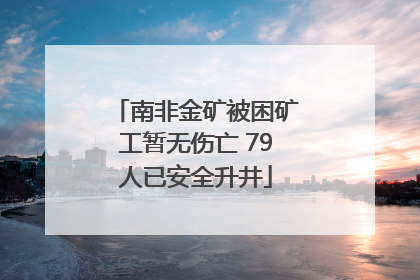 南非金矿被困矿工暂无伤亡 79人已安全升井