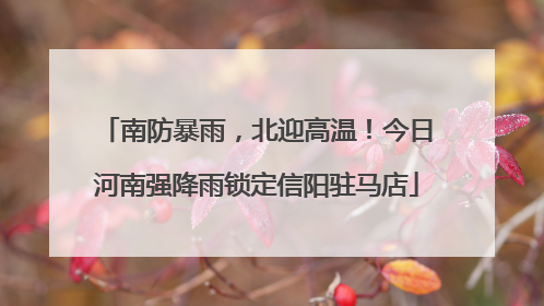 南防暴雨，北迎高温！今日河南强降雨锁定信阳驻马店