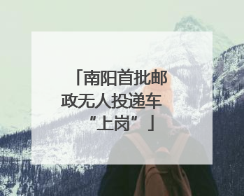南阳首批邮政无人投递车“上岗”