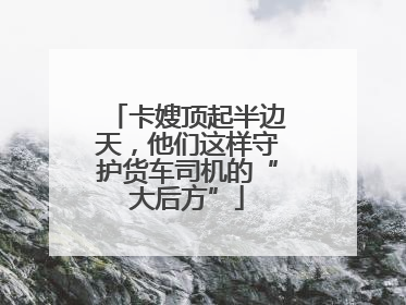 卡嫂顶起半边天，他们这样守护货车司机的“大后方”