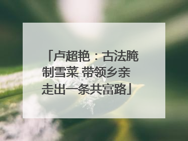 卢超艳：古法腌制雪菜 带领乡亲走出一条共富路