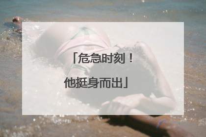 危急时刻！他挺身而出