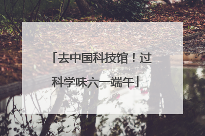 去中国科技馆！过科学味六一端午