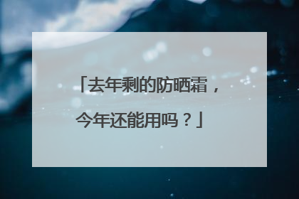 去年剩的防晒霜，今年还能用吗？