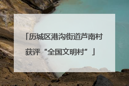 历城区港沟街道芦南村获评“全国文明村”