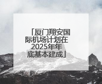 厦门翔安国际机场计划在2025年年底基本建成