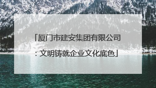 厦门市建安集团有限公司：文明铸就企业文化底色