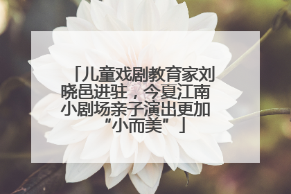 儿童戏剧教育家刘晓邑进驻，今夏江南小剧场亲子演出更加“小而美”