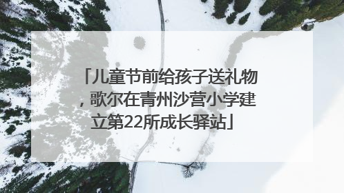 儿童节前给孩子送礼物，歌尔在青州沙营小学建立第22所成长驿站